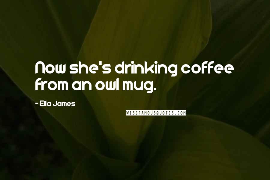 Ella James Quotes: Now she's drinking coffee from an owl mug.