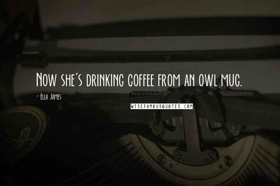Ella James Quotes: Now she's drinking coffee from an owl mug.