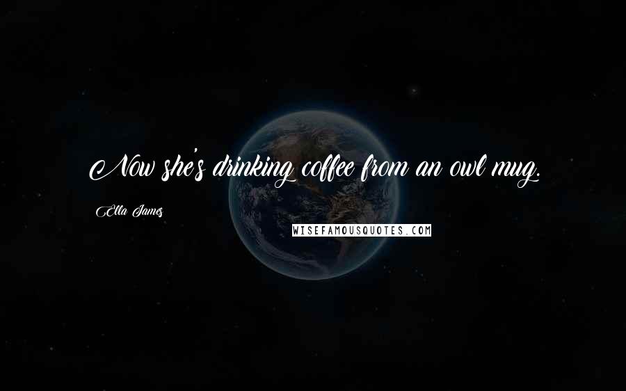 Ella James Quotes: Now she's drinking coffee from an owl mug.