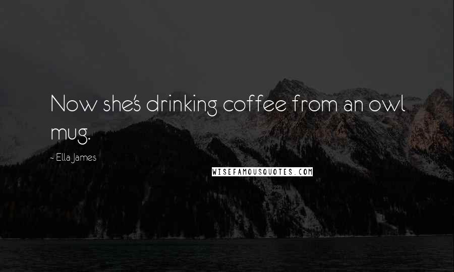 Ella James Quotes: Now she's drinking coffee from an owl mug.