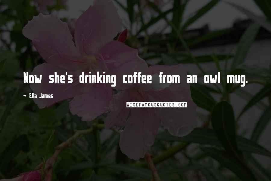 Ella James Quotes: Now she's drinking coffee from an owl mug.