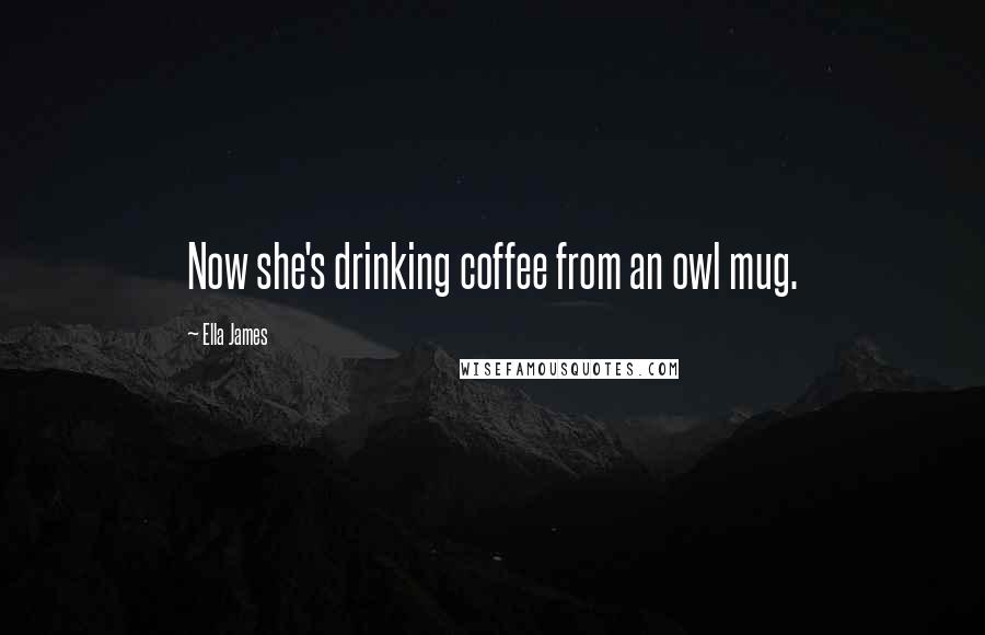 Ella James Quotes: Now she's drinking coffee from an owl mug.
