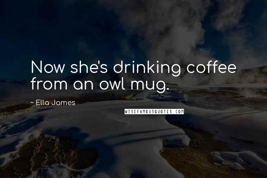 Ella James Quotes: Now she's drinking coffee from an owl mug.