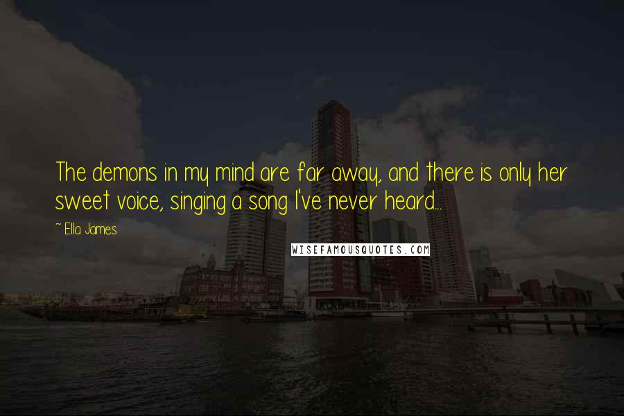 Ella James Quotes: The demons in my mind are far away, and there is only her sweet voice, singing a song I've never heard...