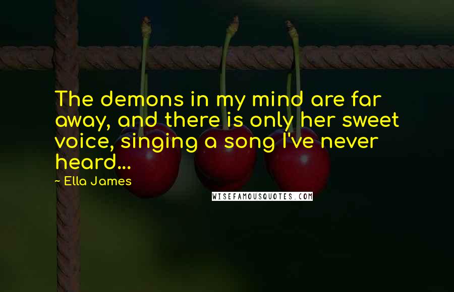 Ella James Quotes: The demons in my mind are far away, and there is only her sweet voice, singing a song I've never heard...