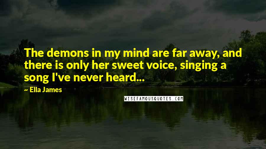 Ella James Quotes: The demons in my mind are far away, and there is only her sweet voice, singing a song I've never heard...