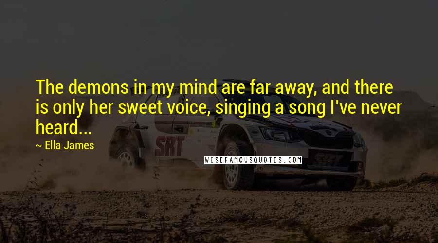 Ella James Quotes: The demons in my mind are far away, and there is only her sweet voice, singing a song I've never heard...