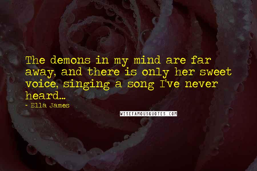 Ella James Quotes: The demons in my mind are far away, and there is only her sweet voice, singing a song I've never heard...