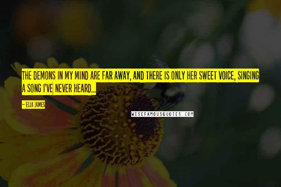 Ella James Quotes: The demons in my mind are far away, and there is only her sweet voice, singing a song I've never heard...