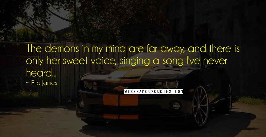 Ella James Quotes: The demons in my mind are far away, and there is only her sweet voice, singing a song I've never heard...