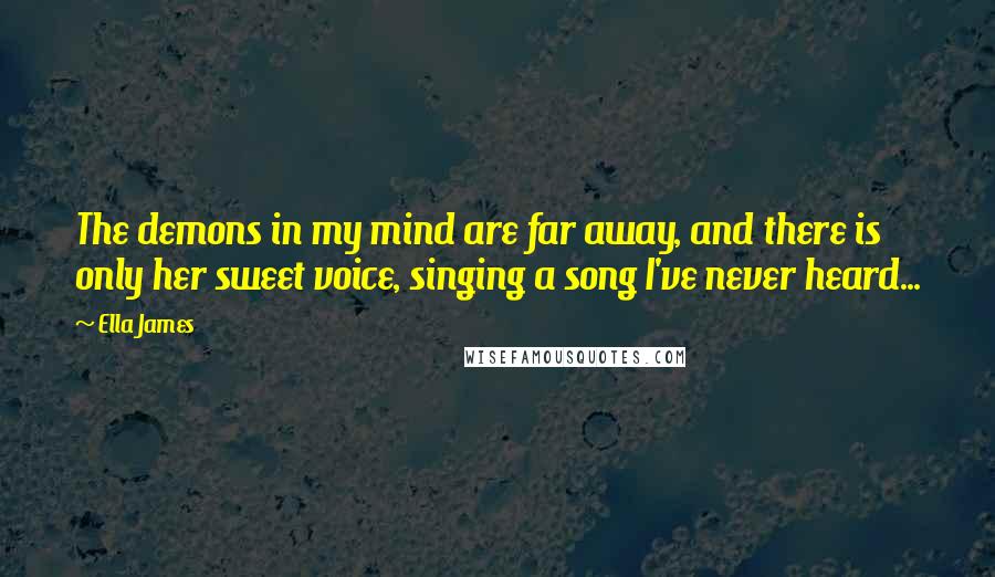 Ella James Quotes: The demons in my mind are far away, and there is only her sweet voice, singing a song I've never heard...