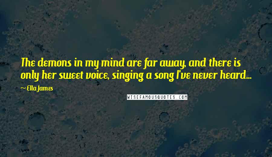 Ella James Quotes: The demons in my mind are far away, and there is only her sweet voice, singing a song I've never heard...