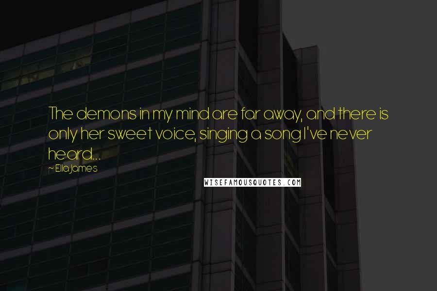 Ella James Quotes: The demons in my mind are far away, and there is only her sweet voice, singing a song I've never heard...