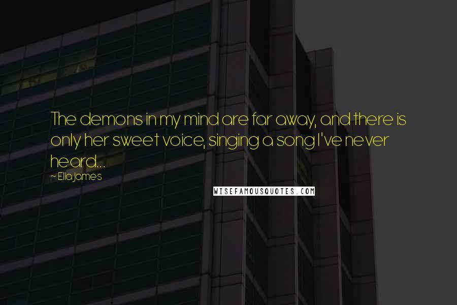 Ella James Quotes: The demons in my mind are far away, and there is only her sweet voice, singing a song I've never heard...