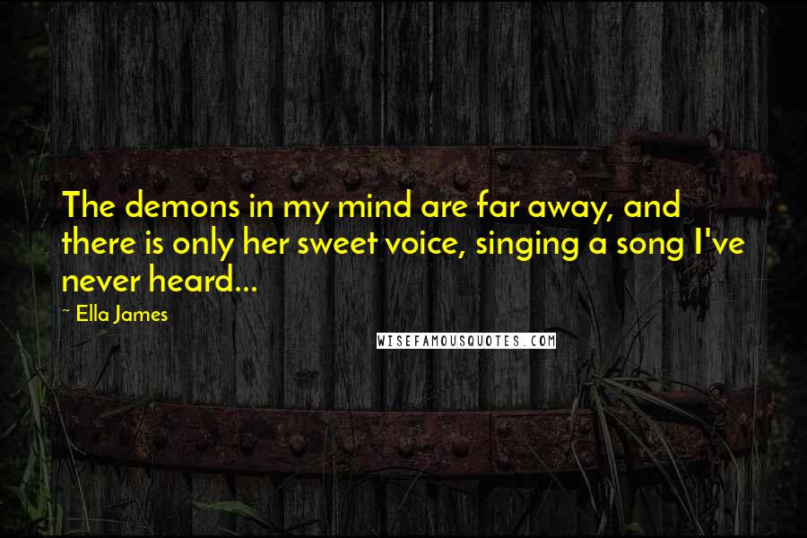 Ella James Quotes: The demons in my mind are far away, and there is only her sweet voice, singing a song I've never heard...