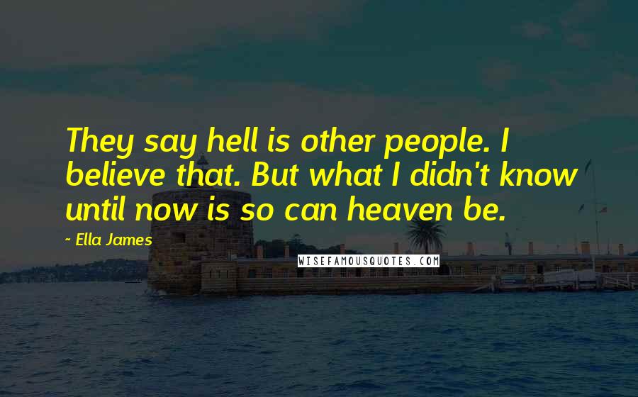 Ella James Quotes: They say hell is other people. I believe that. But what I didn't know until now is so can heaven be.