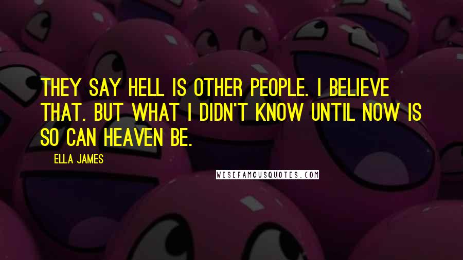 Ella James Quotes: They say hell is other people. I believe that. But what I didn't know until now is so can heaven be.