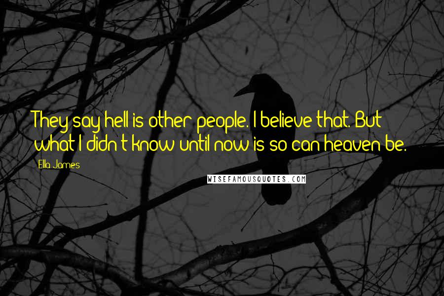 Ella James Quotes: They say hell is other people. I believe that. But what I didn't know until now is so can heaven be.