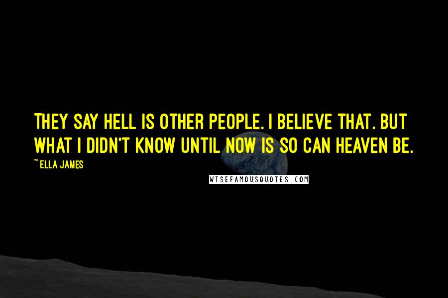 Ella James Quotes: They say hell is other people. I believe that. But what I didn't know until now is so can heaven be.