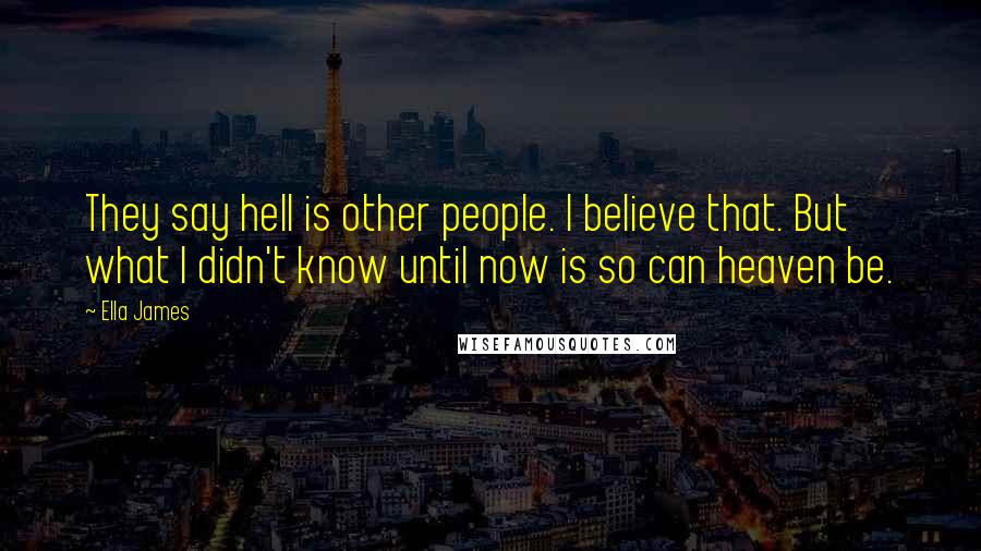 Ella James Quotes: They say hell is other people. I believe that. But what I didn't know until now is so can heaven be.