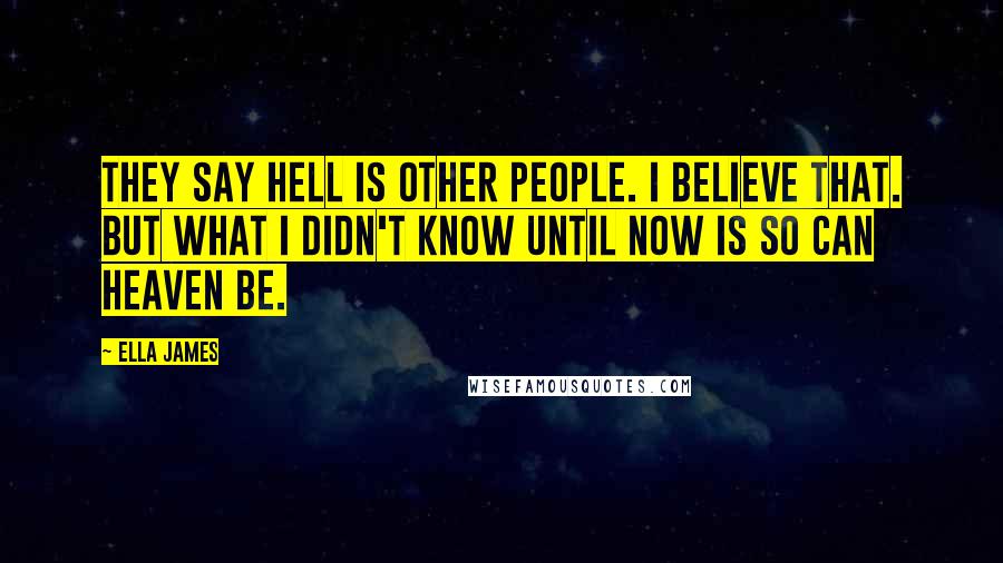 Ella James Quotes: They say hell is other people. I believe that. But what I didn't know until now is so can heaven be.