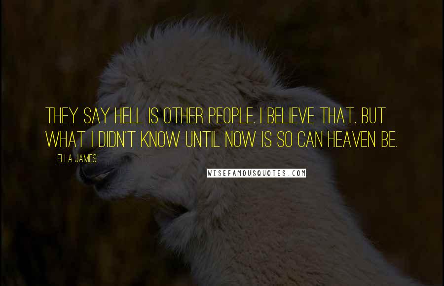 Ella James Quotes: They say hell is other people. I believe that. But what I didn't know until now is so can heaven be.