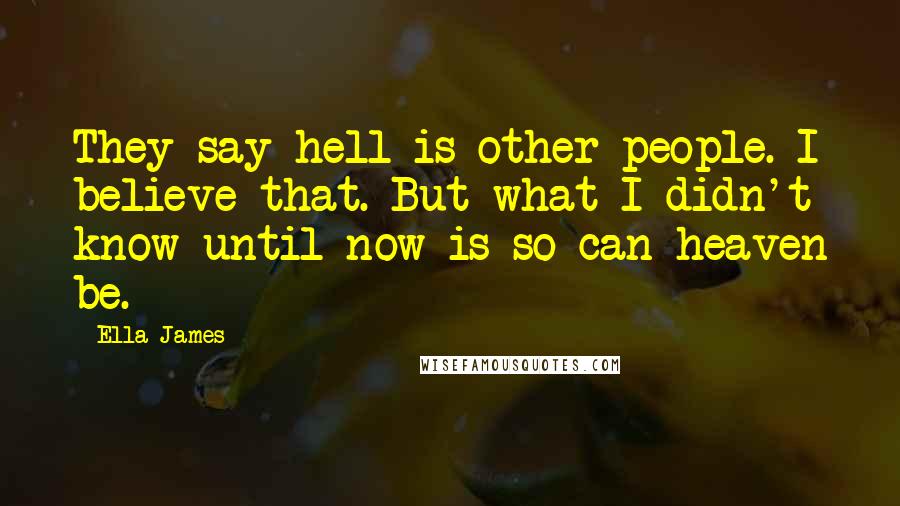 Ella James Quotes: They say hell is other people. I believe that. But what I didn't know until now is so can heaven be.