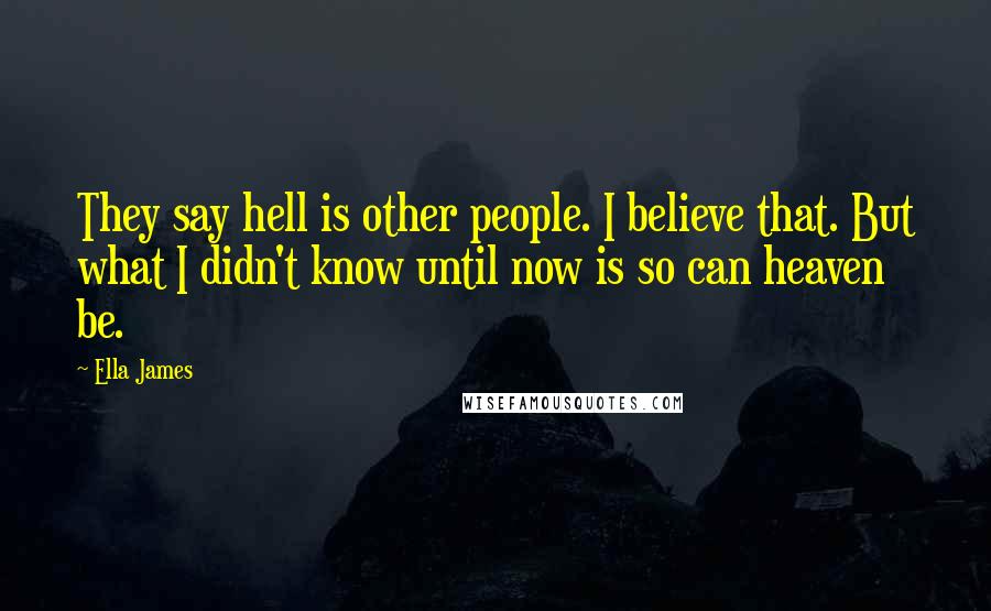 Ella James Quotes: They say hell is other people. I believe that. But what I didn't know until now is so can heaven be.