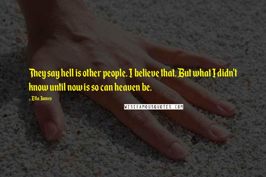 Ella James Quotes: They say hell is other people. I believe that. But what I didn't know until now is so can heaven be.