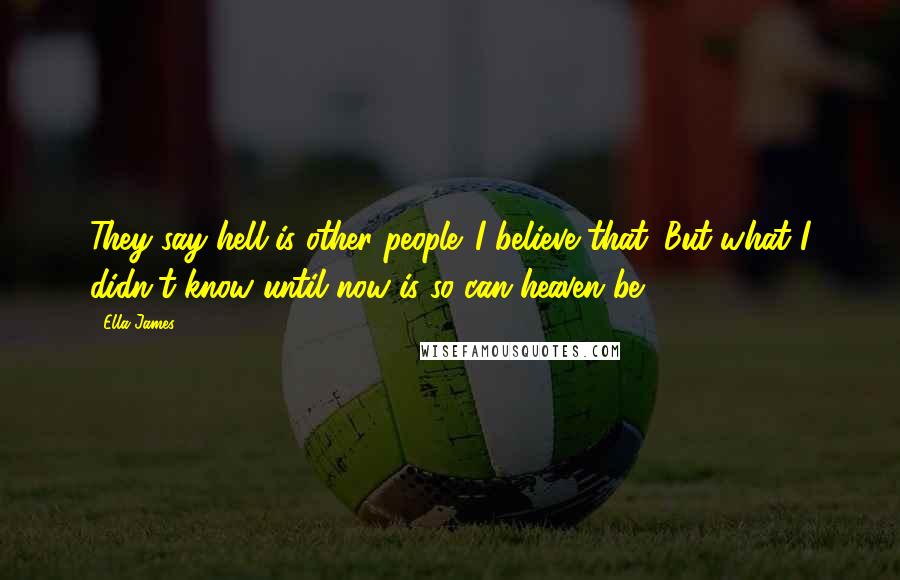 Ella James Quotes: They say hell is other people. I believe that. But what I didn't know until now is so can heaven be.