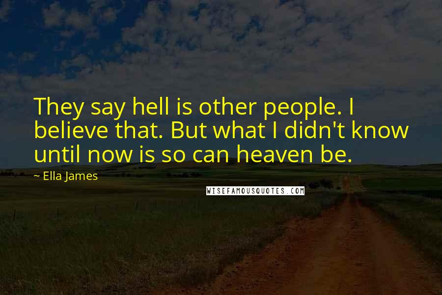 Ella James Quotes: They say hell is other people. I believe that. But what I didn't know until now is so can heaven be.