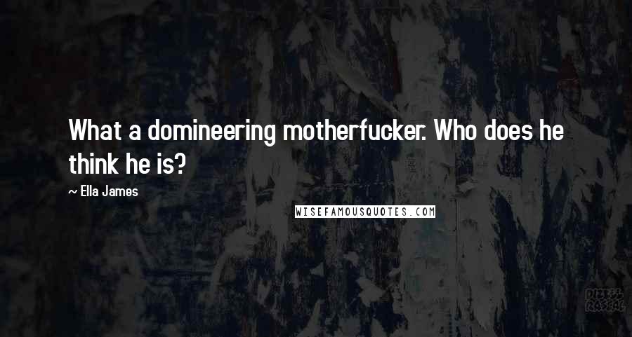 Ella James Quotes: What a domineering motherfucker. Who does he think he is?