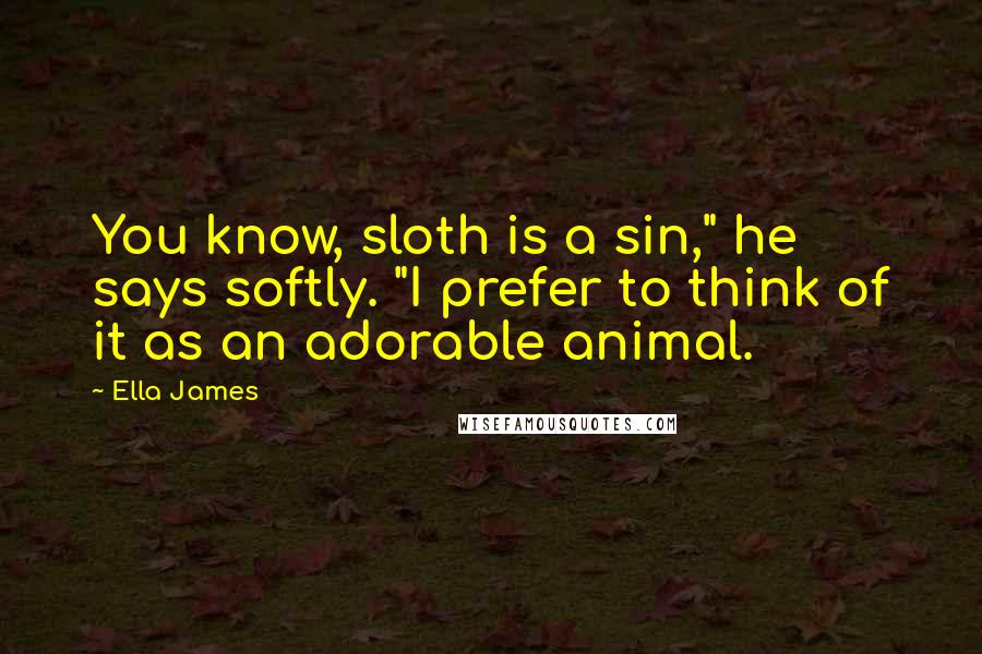 Ella James Quotes: You know, sloth is a sin," he says softly. "I prefer to think of it as an adorable animal.