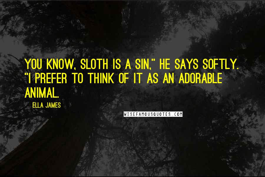 Ella James Quotes: You know, sloth is a sin," he says softly. "I prefer to think of it as an adorable animal.