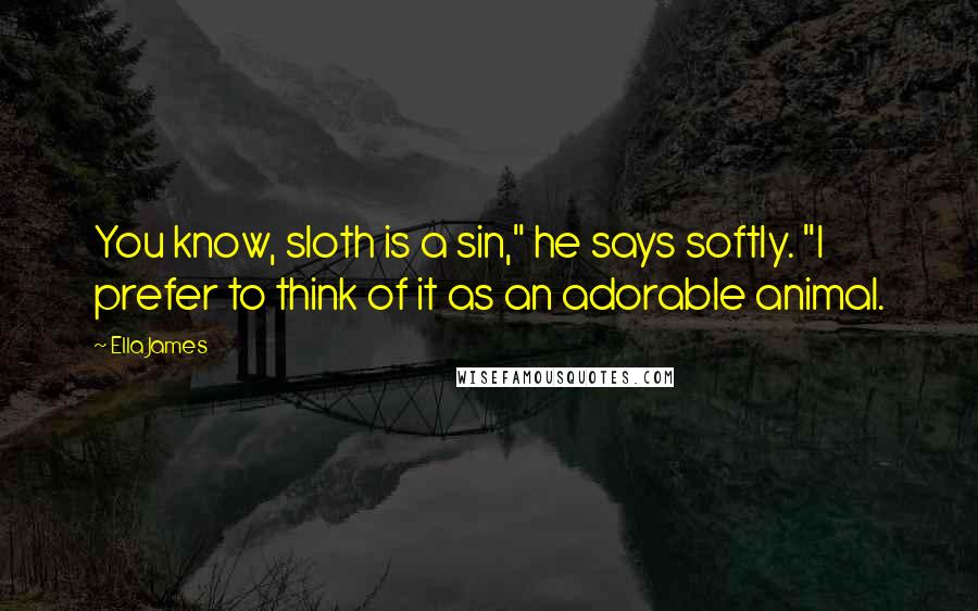 Ella James Quotes: You know, sloth is a sin," he says softly. "I prefer to think of it as an adorable animal.