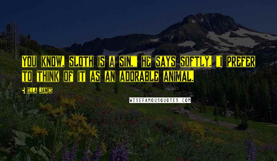 Ella James Quotes: You know, sloth is a sin," he says softly. "I prefer to think of it as an adorable animal.