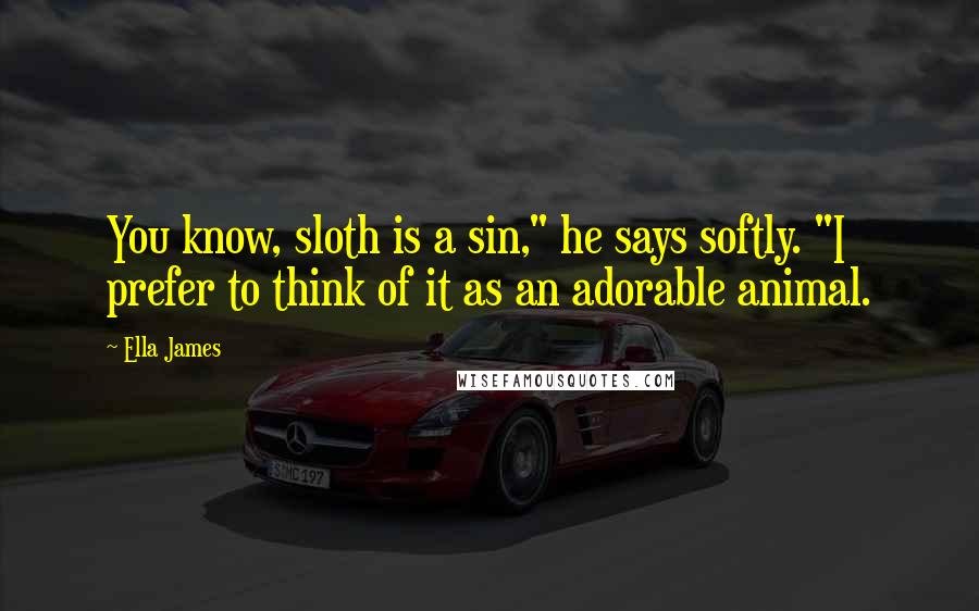 Ella James Quotes: You know, sloth is a sin," he says softly. "I prefer to think of it as an adorable animal.