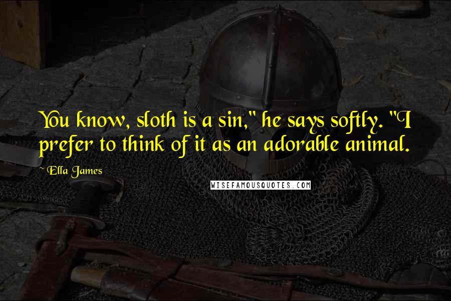 Ella James Quotes: You know, sloth is a sin," he says softly. "I prefer to think of it as an adorable animal.