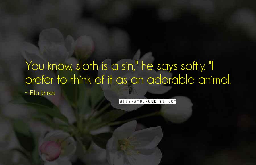 Ella James Quotes: You know, sloth is a sin," he says softly. "I prefer to think of it as an adorable animal.