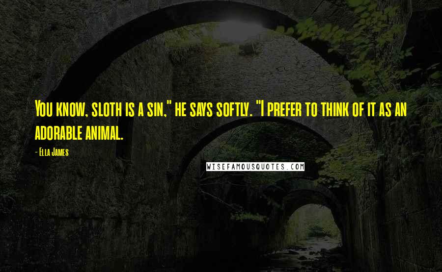 Ella James Quotes: You know, sloth is a sin," he says softly. "I prefer to think of it as an adorable animal.