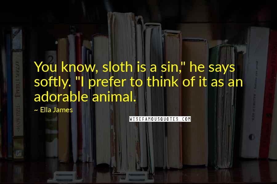 Ella James Quotes: You know, sloth is a sin," he says softly. "I prefer to think of it as an adorable animal.