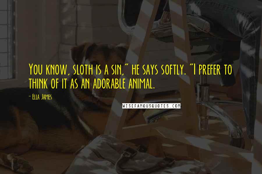 Ella James Quotes: You know, sloth is a sin," he says softly. "I prefer to think of it as an adorable animal.