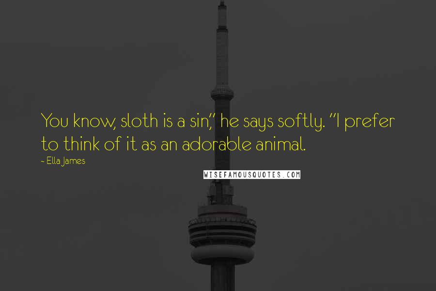Ella James Quotes: You know, sloth is a sin," he says softly. "I prefer to think of it as an adorable animal.