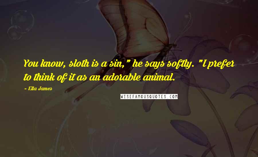 Ella James Quotes: You know, sloth is a sin," he says softly. "I prefer to think of it as an adorable animal.