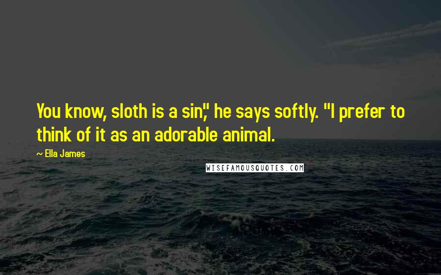 Ella James Quotes: You know, sloth is a sin," he says softly. "I prefer to think of it as an adorable animal.