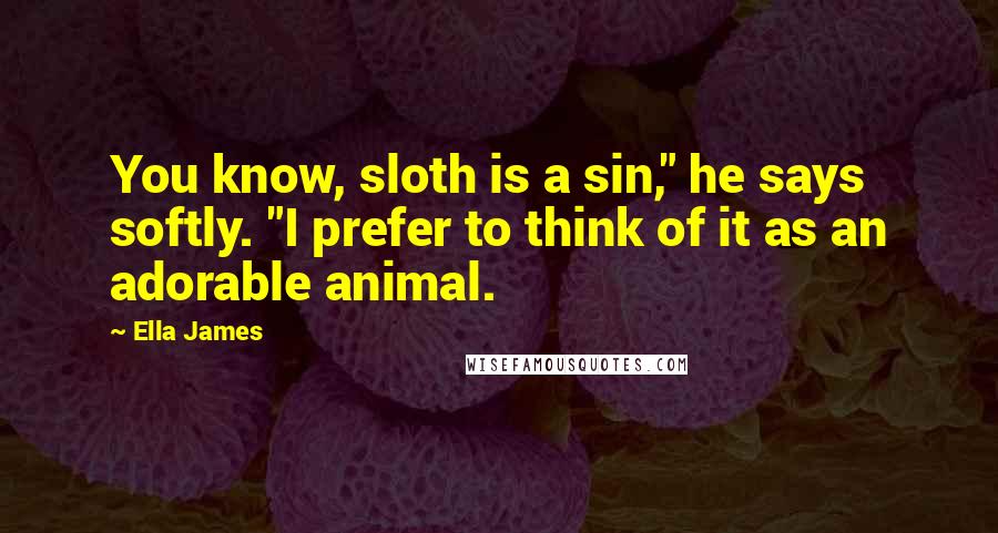 Ella James Quotes: You know, sloth is a sin," he says softly. "I prefer to think of it as an adorable animal.