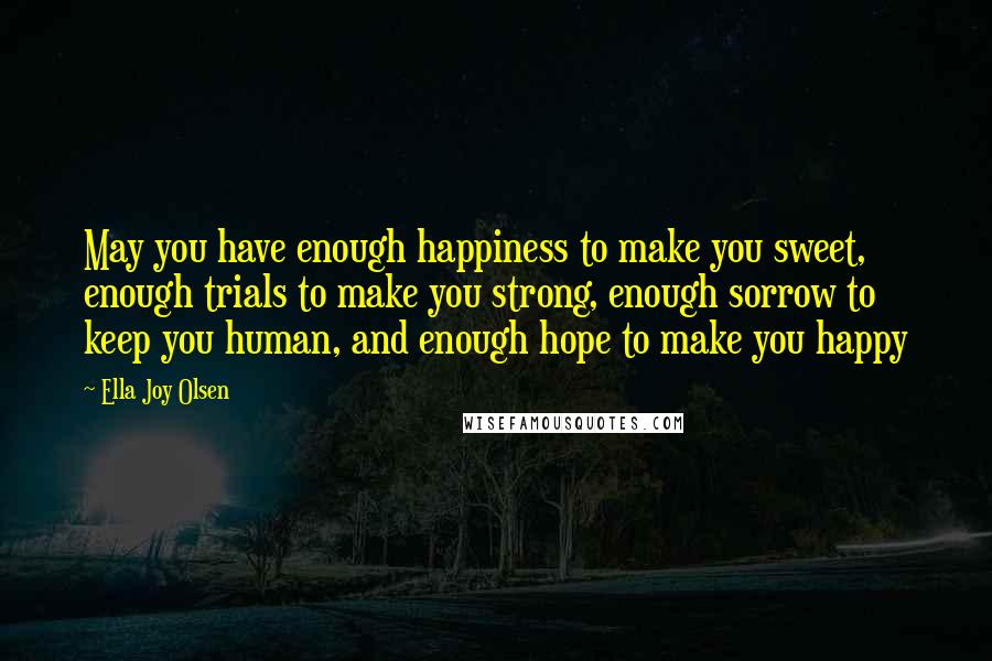 Ella Joy Olsen Quotes: May you have enough happiness to make you sweet, enough trials to make you strong, enough sorrow to keep you human, and enough hope to make you happy