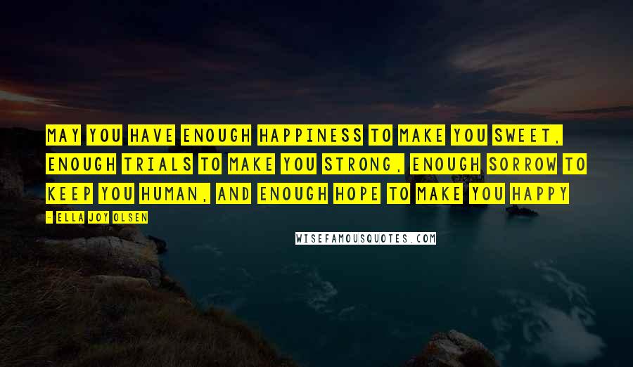 Ella Joy Olsen Quotes: May you have enough happiness to make you sweet, enough trials to make you strong, enough sorrow to keep you human, and enough hope to make you happy