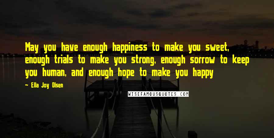 Ella Joy Olsen Quotes: May you have enough happiness to make you sweet, enough trials to make you strong, enough sorrow to keep you human, and enough hope to make you happy