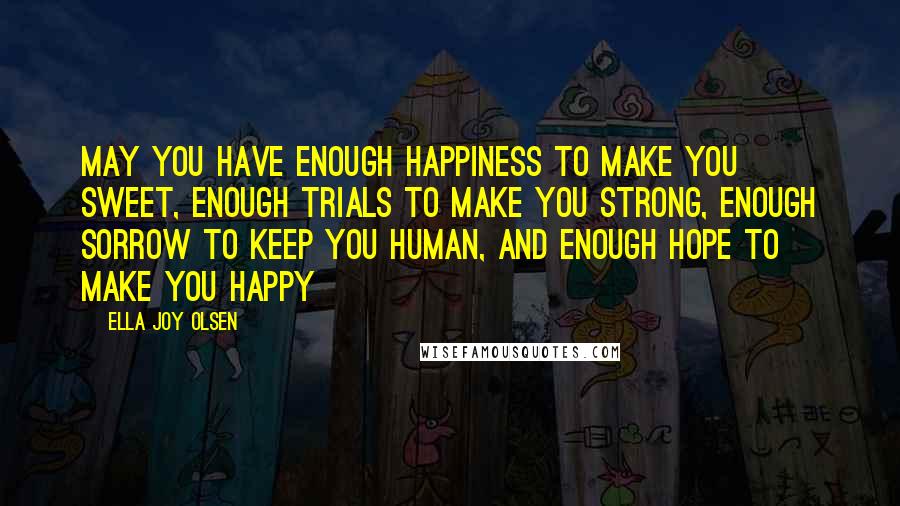 Ella Joy Olsen Quotes: May you have enough happiness to make you sweet, enough trials to make you strong, enough sorrow to keep you human, and enough hope to make you happy